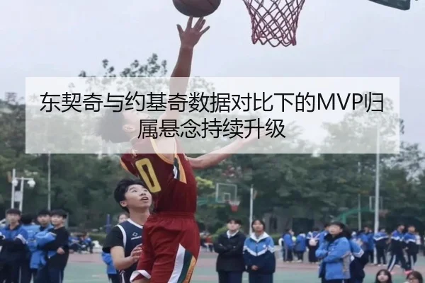 东契奇与约基奇数据对比下的MVP归属悬念持续升级